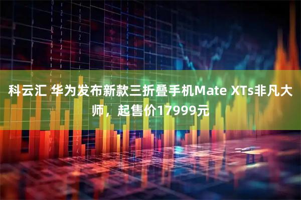 科云汇 华为发布新款三折叠手机Mate XTs非凡大师，起售价17999元