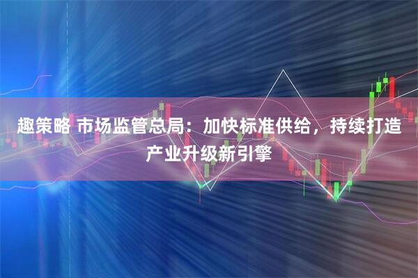 趣策略 市场监管总局：加快标准供给，持续打造产业升级新引擎