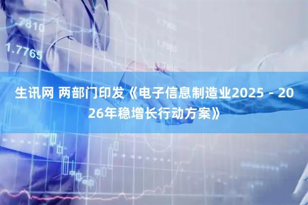 生讯网 两部门印发《电子信息制造业2025－2026年稳增长行动方案》