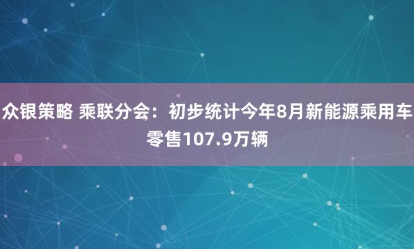 众银策略 乘联分会：初步统计今年8月新能源乘用车零售107.9万辆