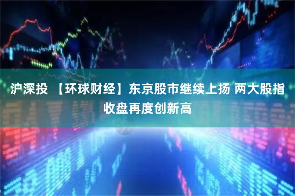 沪深投 【环球财经】东京股市继续上扬 两大股指收盘再度创新高