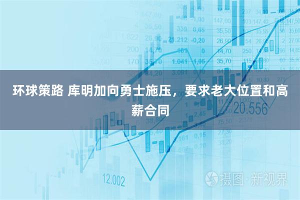 环球策路 库明加向勇士施压，要求老大位置和高薪合同