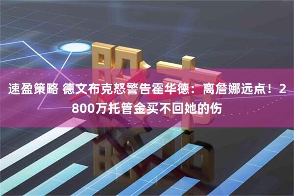 速盈策略 德文布克怒警告霍华德：离詹娜远点！2800万托管金买不回她的伤