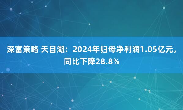 深富策略 天目湖：2024年归母净利润1.05亿元，同比下降28.8%