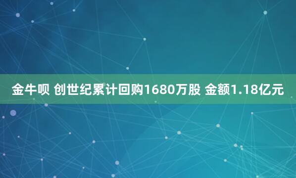 金牛呗 创世纪累计回购1680万股 金额1.18亿元