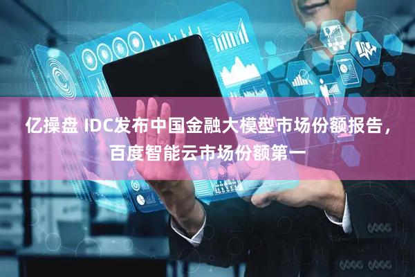 亿操盘 IDC发布中国金融大模型市场份额报告，百度智能云市场份额第一