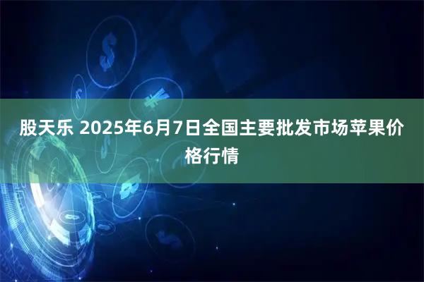 股天乐 2025年6月7日全国主要批发市场苹果价格行情