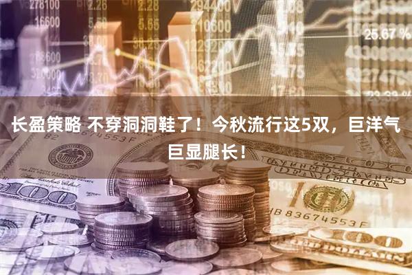 长盈策略 不穿洞洞鞋了！今秋流行这5双，巨洋气巨显腿长！