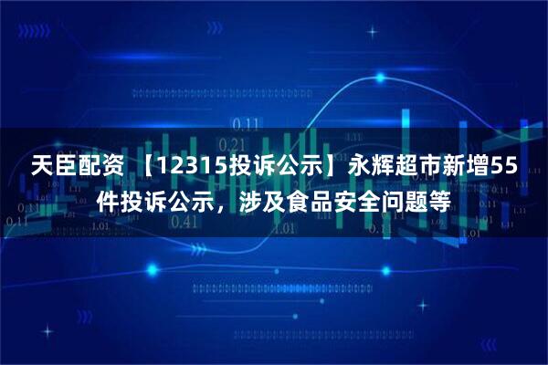 天臣配资 【12315投诉公示】永辉超市新增55件投诉公示，涉及食品安全问题等