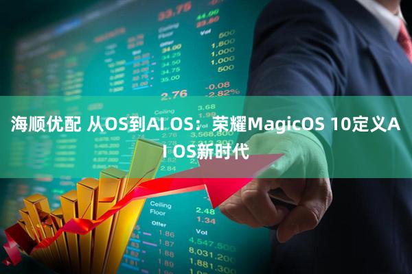 海顺优配 从OS到AI OS：荣耀MagicOS 10定义AI OS新时代