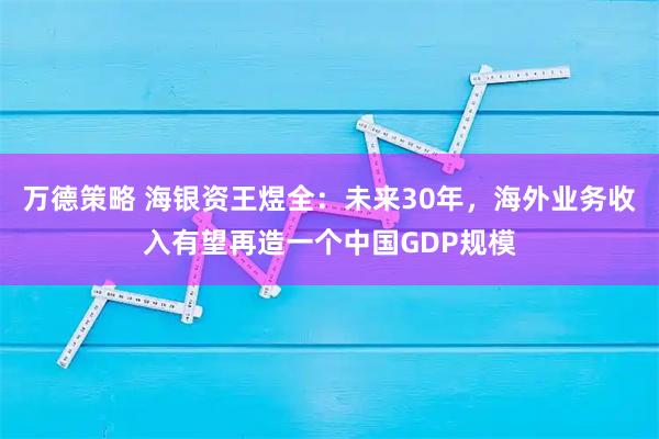 万德策略 海银资王煜全:未来30年,海外业务收入有望再造一个中国GDP规模