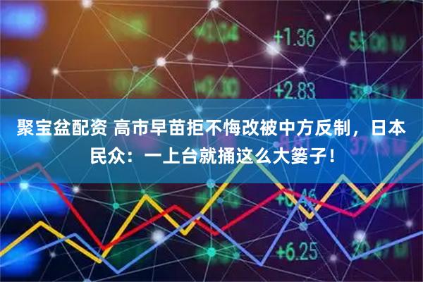 聚宝盆配资 高市早苗拒不悔改被中方反制，日本民众：一上台就捅这么大篓子！
