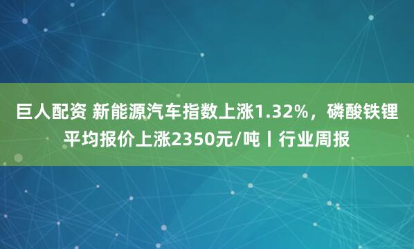 巨人配资 新能源汽车指数上涨1.32%,磷酸铁锂平均报价上涨2350元/吨丨行业周报