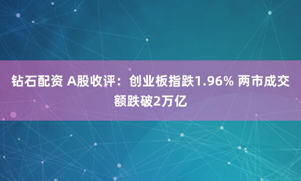 钻石配资 A股收评：创业板指跌1.96% 两市成交额跌破2万亿