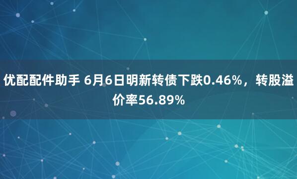 优配配件助手 6月6日明新转债下跌0.46%，转股溢价率56.89%
