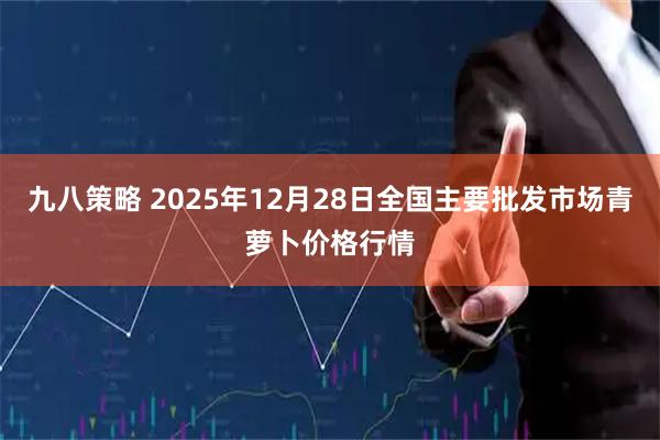 九八策略 2025年12月28日全国主要批发市场青萝卜价格行情