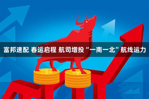 富邦速配 春运启程 航司增投“一南一北”航线运力