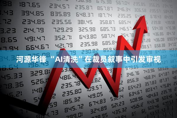 河源华锋 “AI清洗”在裁员叙事中引发审视