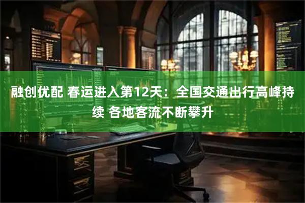 融创优配 春运进入第12天:全国交通出行高峰持续 各地客流不断攀升