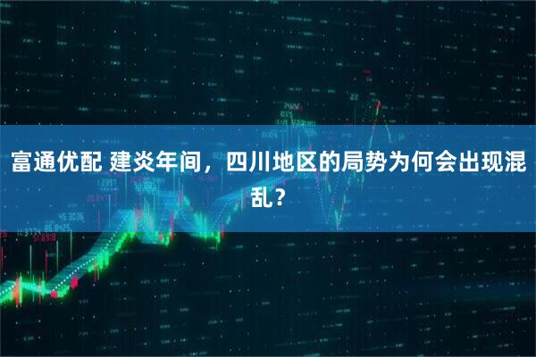 富通优配 建炎年间，四川地区的局势为何会出现混乱？