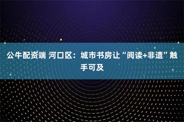 公牛配资端 河口区：城市书房让“阅读+非遗”触手可及