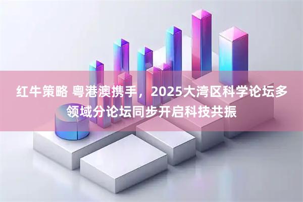 红牛策略 粤港澳携手，2025大湾区科学论坛多领域分论坛同步开启科技共振