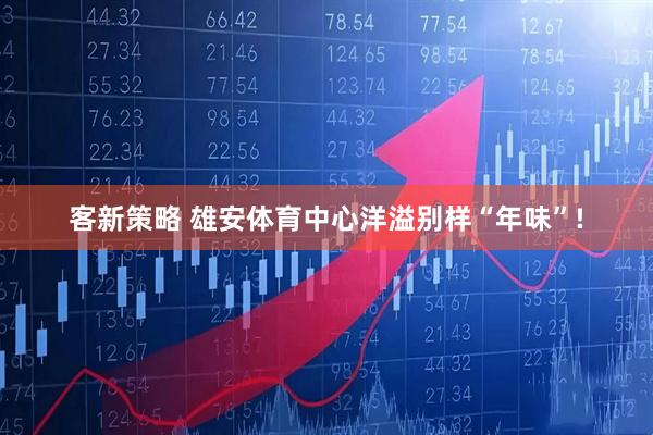客新策略 雄安体育中心洋溢别样“年味”!