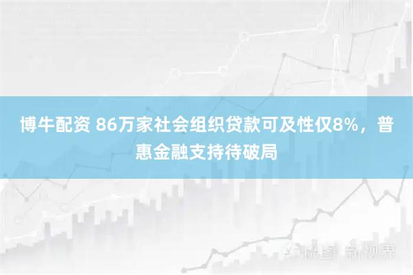 博牛配资 86万家社会组织贷款可及性仅8%，普惠金融支持待破局