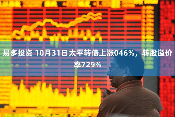 易多投资 10月31日太平转债上涨046%,转股溢价率729%