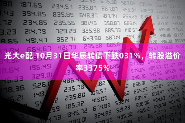 光大e配 10月31日华辰转债下跌031%,转股溢价率3375%