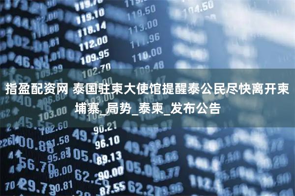 指盈配资网 泰国驻柬大使馆提醒泰公民尽快离开柬埔寨_局势_泰柬_发布公告