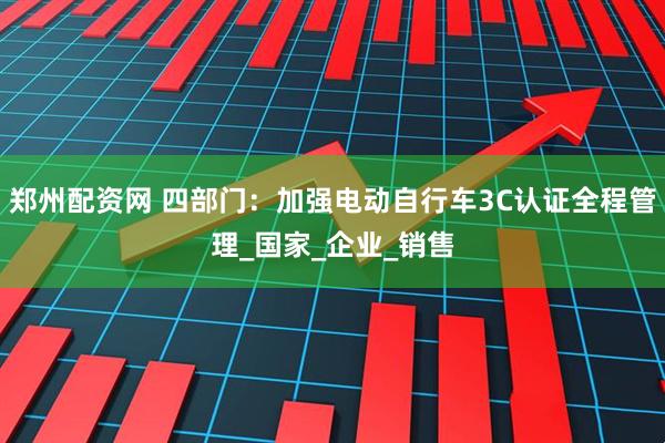 郑州配资网 四部门:加强电动自行车3C认证全程管理_国家_企业_销售