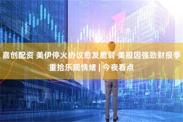 嘉创配资 美伊停火协议愈发脆弱 美股因强劲财报季重拾乐观情绪 | 今夜看点