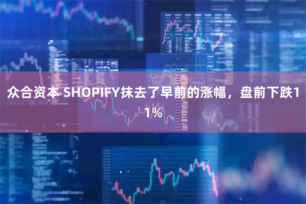 众合资本 SHOPIFY抹去了早前的涨幅，盘前下跌11%