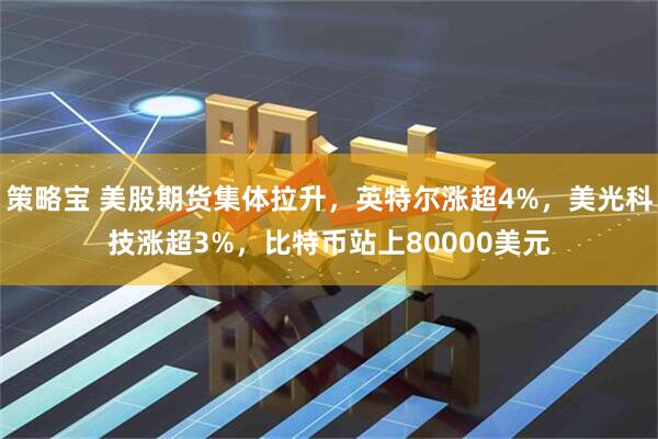 策略宝 美股期货集体拉升，英特尔涨超4%，美光科技涨超3%，比特币站上80000美元