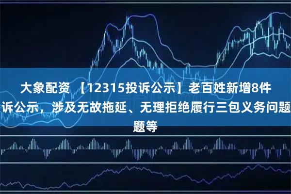 大象配资 【12315投诉公示】老百姓新增8件投诉公示，涉及无故拖延、无理拒绝履行三包义务问题等
