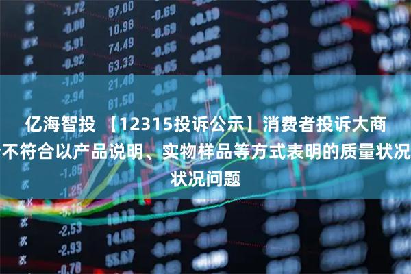亿海智投 【12315投诉公示】消费者投诉大商股份不符合以产品说明、实物样品等方式表明的质量状况问题