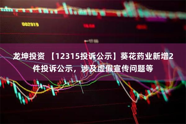 龙坤投资 【12315投诉公示】葵花药业新增2件投诉公示，涉及虚假宣传问题等