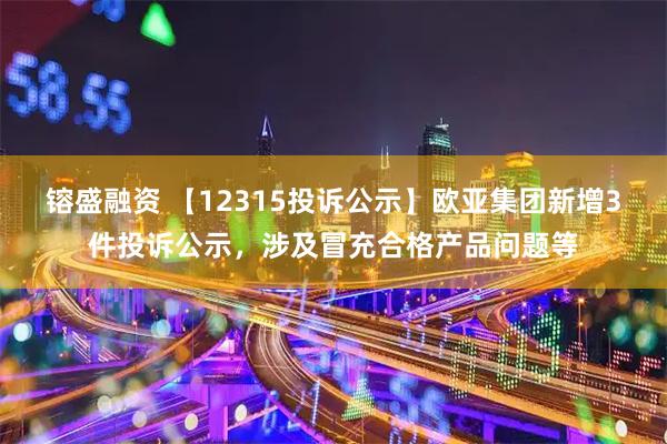 镕盛融资 【12315投诉公示】欧亚集团新增3件投诉公示，涉及冒充合格产品问题等