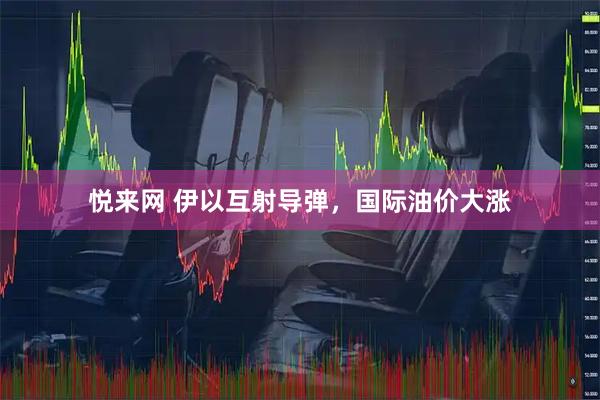 悦来网 伊以互射导弹,国际油价大涨