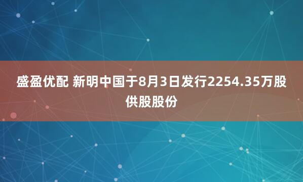 盛盈优配 新明中国于8月3日发行2254.35万股供股股份