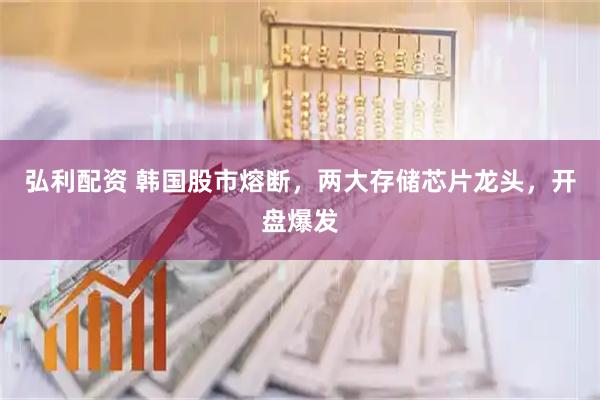 弘利配资 韩国股市熔断，两大存储芯片龙头，开盘爆发