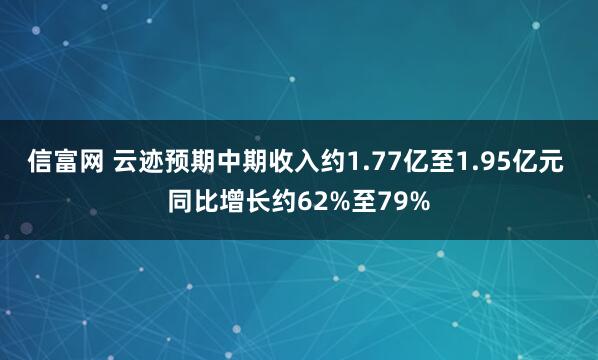 信富网 云迹预期中期收入约1.77亿至1.95亿元 同比增长约62%至79%