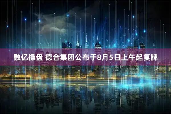融亿操盘 德合集团公布于8月5日上午起复牌